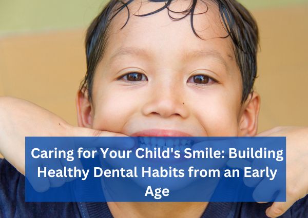 Caring for Your Child’s Smile: Building Healthy Dental Habits from an Early Age